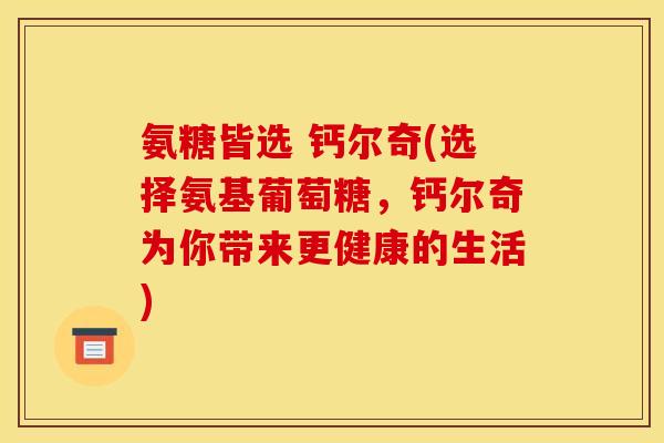 氨糖皆选 钙尔奇(选择氨基葡萄糖，钙尔奇为你带来更健康的生活)