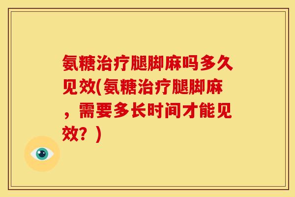 氨糖腿脚麻吗多久见效(氨糖腿脚麻,需要多长时间才能见效?) 氨糖腿脚麻吗多久见效(氨糖腿脚麻,需要多长时间才能见效?)