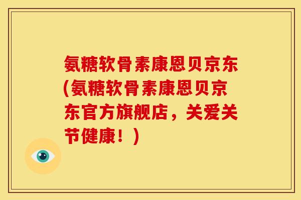 氨糖软骨素康恩贝京东(氨糖软骨素康恩贝京东官方旗舰店，关爱关节健康！)