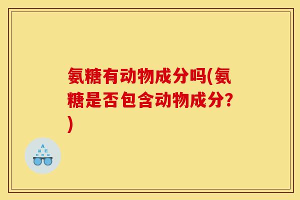 氨糖有动物成分吗(氨糖是否包含动物成分？)