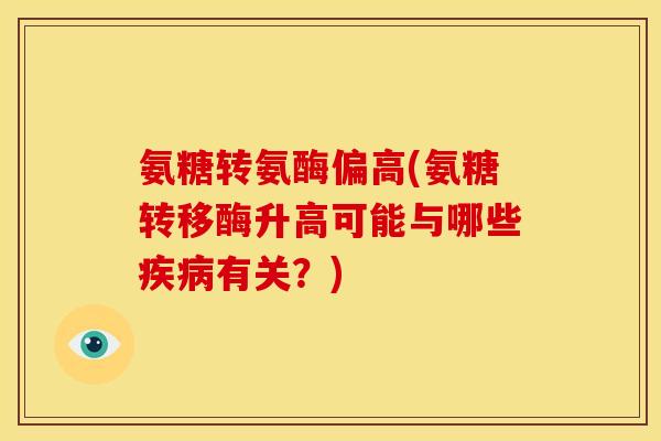 氨糖转氨酶偏高(氨糖转移酶升高可能与哪些疾病有关？)