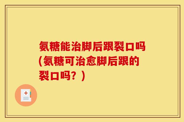 氨糖能脚后跟裂口吗(氨糖可愈脚后跟的裂口吗?) 氨糖能脚后跟裂口吗(氨糖可愈脚后跟的裂口吗?)