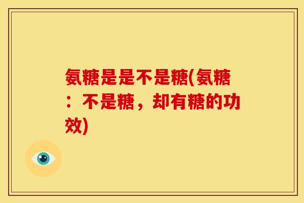 氨糖是是不是糖(氨糖：不是糖，却有糖的功效)