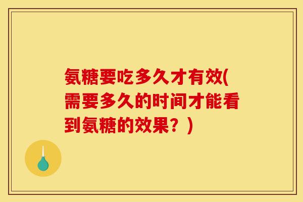 氨糖要吃多久才有效(需要多久的时间才能看到氨糖的效果？)