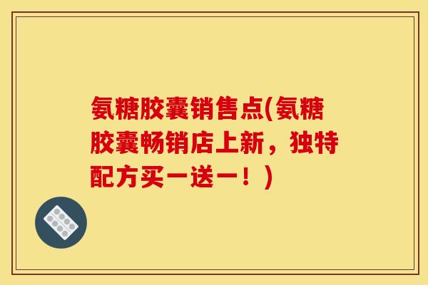 氨糖胶囊销售点(氨糖胶囊畅销店上新，独特配方买一送一！)