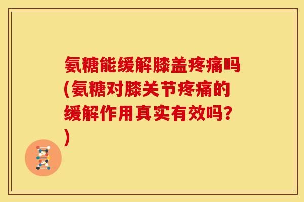 氨糖能缓解膝盖疼痛吗(氨糖对膝关节疼痛的缓解作用真实有效吗？)