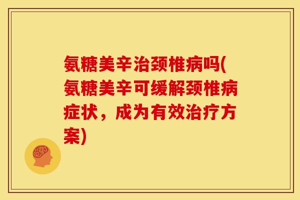 氨糖美辛治颈椎病吗(氨糖美辛可缓解颈椎病症状，成为有效治疗方案)