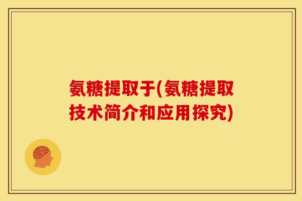 氨糖提取于(氨糖提取技术简介和应用探究)