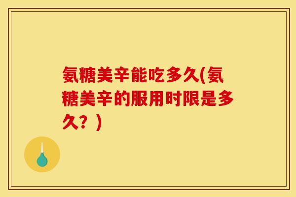 氨糖美辛能吃多久(氨糖美辛的服用时限是多久？)