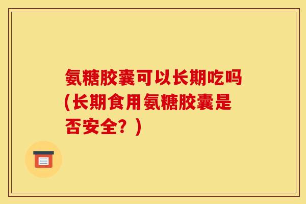 氨糖胶囊可以长期吃吗(长期食用氨糖胶囊是否安全?) 氨糖胶囊可以长期吃吗(长期食用氨糖胶囊是否安全?)