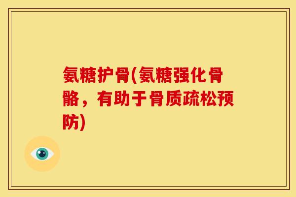 氨糖护骨(氨糖强化骨骼，有助于骨质疏松预防)