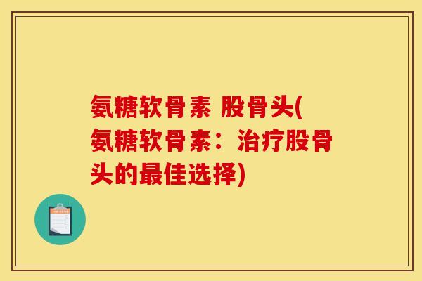 氨糖软骨素 股骨头(氨糖软骨素：治疗股骨头的最佳选择)