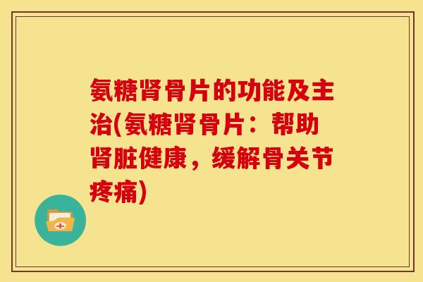 氨糖肾骨片的功能及主治(氨糖肾骨片：帮助肾脏健康，缓解骨关节疼痛)
