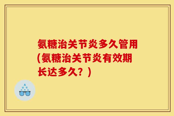氨糖多久管用(氨糖有效期长达多久？)