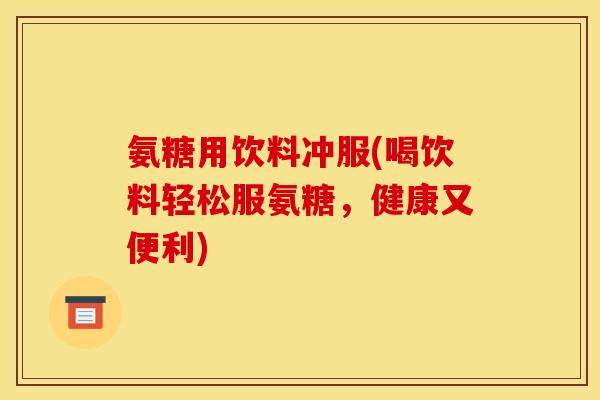 氨糖用饮料冲服(喝饮料轻松服氨糖，健康又便利)