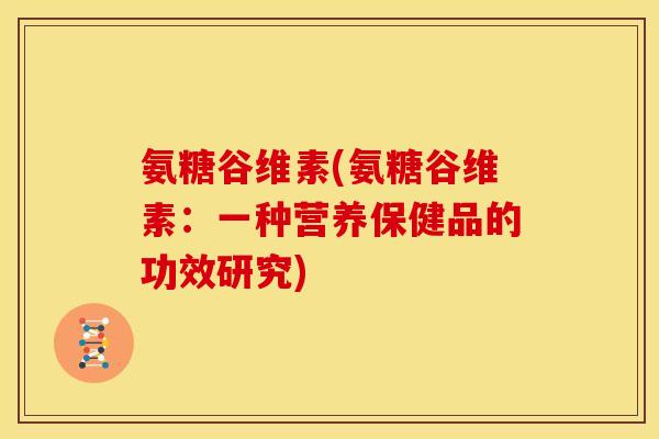 氨糖谷维素(氨糖谷维素：一种营养保健品的功效研究)