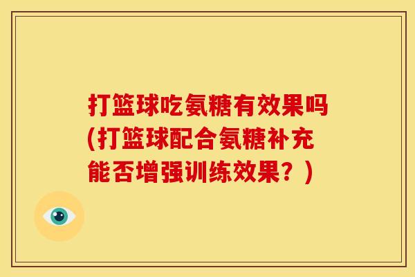 打篮球吃氨糖有效果吗(打篮球配合氨糖补充能否增强训练效果？)