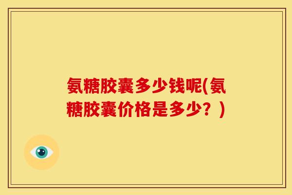 氨糖胶囊多少钱呢(氨糖胶囊价格是多少?) 氨糖胶囊多少钱呢(氨糖胶囊价格是多少?)