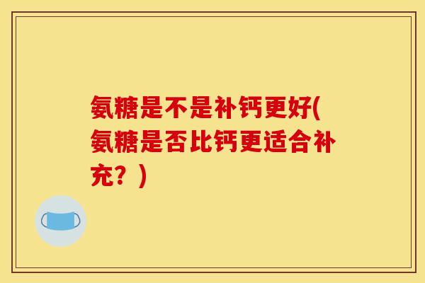 氨糖是不是补钙更好(氨糖是否比钙更适合补充？)