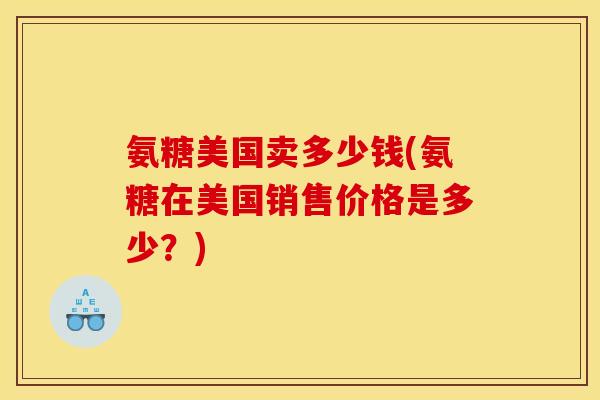 氨糖美国卖多少钱(氨糖在美国销售价格是多少?) 氨糖美国卖多少钱(氨糖在美国销售价格是多少?)