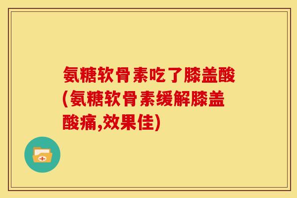 氨糖软骨素吃了膝盖酸(氨糖软骨素缓解膝盖酸痛,效果佳)