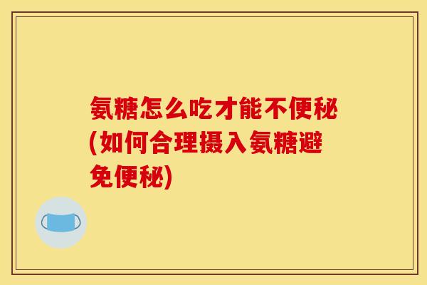 氨糖怎么吃才能不便秘(如何合理摄入氨糖避免便秘)