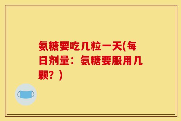 氨糖要吃几粒一天(每日剂量：氨糖要服用几颗？)