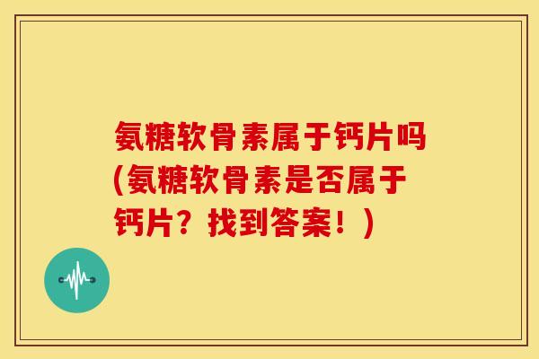 氨糖软骨素属于钙片吗(氨糖软骨素是否属于钙片？找到答案！)