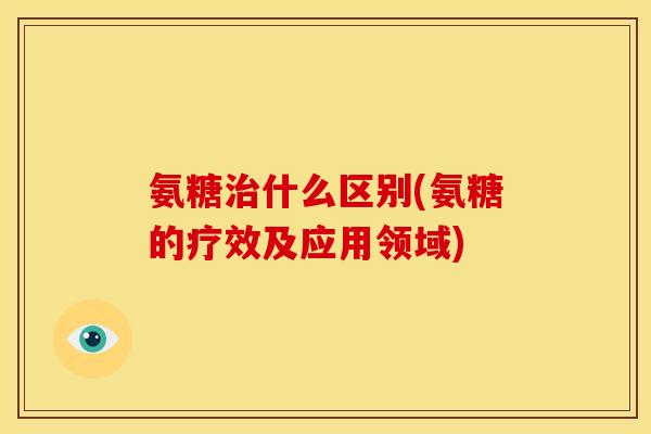 氨糖治什么区别(氨糖的疗效及应用领域)
