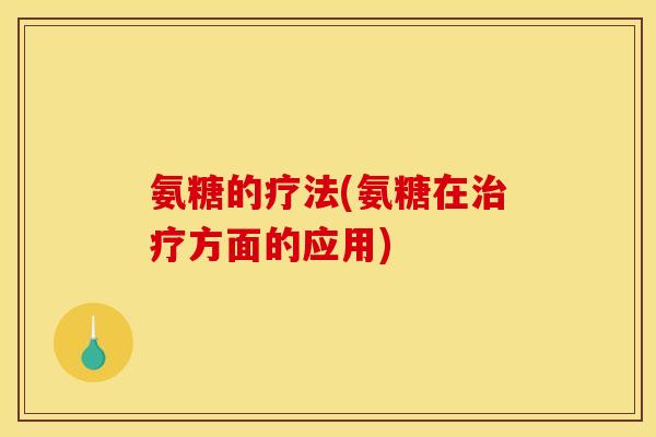 氨糖的疗法(氨糖在治疗方面的应用)
