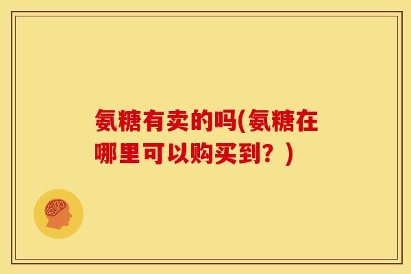氨糖有卖的吗(氨糖在哪里可以购买到？)