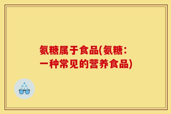 氨糖属于食品(氨糖：一种常见的营养食品)