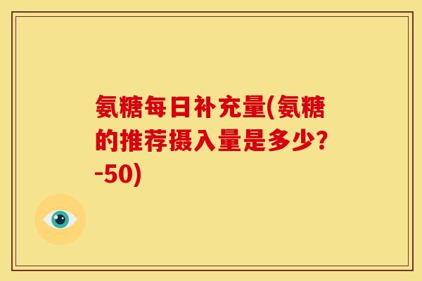 氨糖每日补充量(氨糖的推荐摄入量是多少？-50)