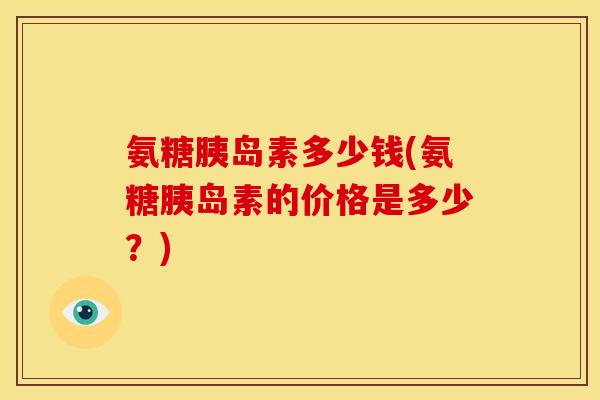 氨糖胰岛素多少钱(氨糖胰岛素的价格是多少？)