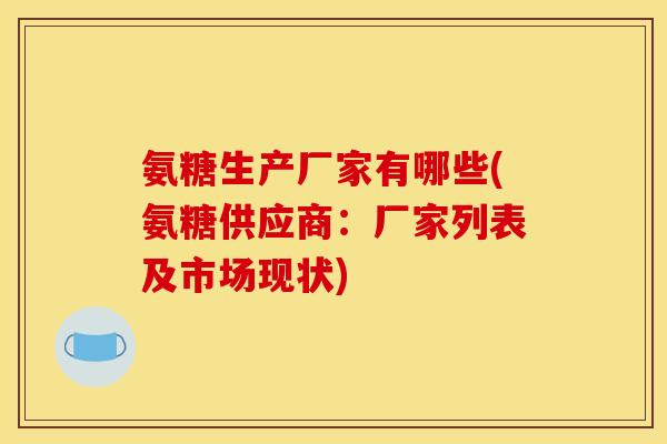 氨糖生产厂家有哪些(氨糖供应商：厂家列表及市场现状)