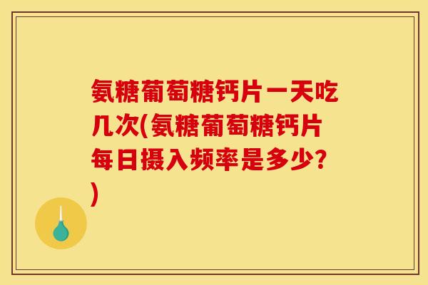 氨糖葡萄糖钙片一天吃几次(氨糖葡萄糖钙片每日摄入频率是多少?) 氨糖葡萄糖钙片一天吃几次(氨糖葡萄糖钙片每日摄入频率是多少?)