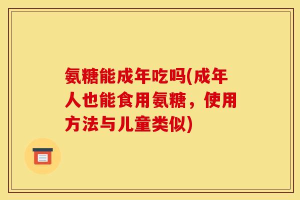 氨糖能成年吃吗(成年人也能食用氨糖，使用方法与儿童类似)