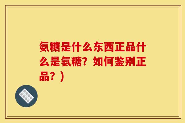氨糖是什么东西正品什么是氨糖？如何鉴别正品？)
