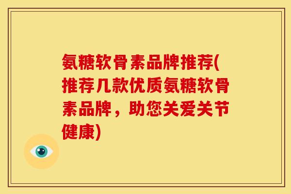 氨糖软骨素品牌推荐(推荐几款优质氨糖软骨素品牌,助您关爱关节健康) 氨糖软骨素品牌推荐(推荐几款优质氨糖软骨素品牌,助您关爱关节健康)