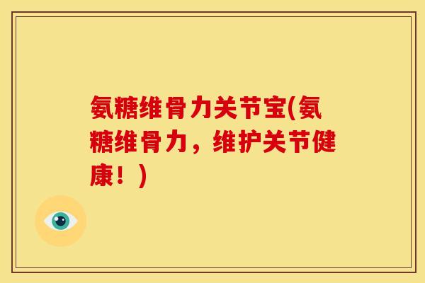 氨糖维骨力关节宝(氨糖维骨力，维护关节健康！)