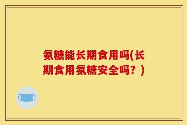 氨糖能长期食用吗(长期食用氨糖安全吗？)