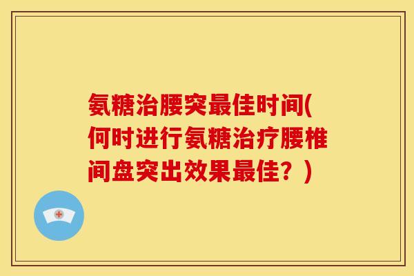 氨糖腰突佳时间(何时进行氨糖腰椎间盘突出效果佳？)