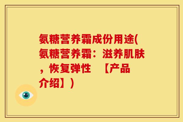 氨糖营养霜成份用途(氨糖营养霜:滋养,恢复弹性 【产品介绍】) 氨糖营养霜成份用途(氨糖营养霜:滋养,恢复弹性 【产品介绍】)