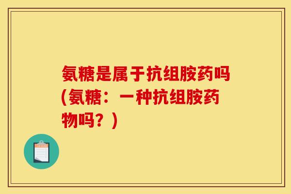 氨糖是属于抗组胺药吗(氨糖：一种抗组胺药物吗？)