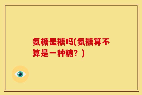 氨糖是糖吗(氨糖算不算是一种糖？)