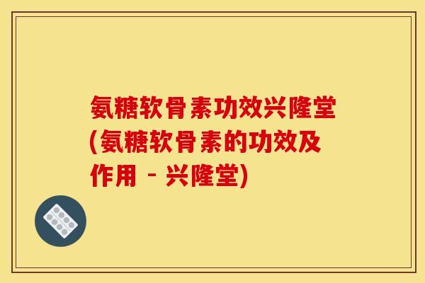氨糖软骨素功效兴隆堂(氨糖软骨素的功效及作用 - 兴隆堂)