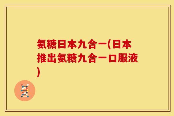 氨糖日本九合一(日本推出氨糖九合一口服液)