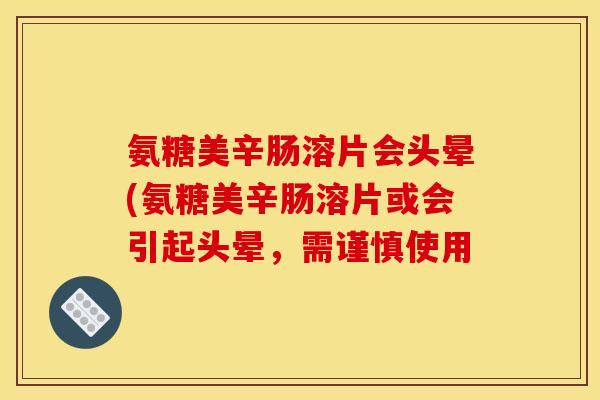 氨糖美辛肠溶片会头晕(氨糖美辛肠溶片或会引起头晕，需谨慎使用