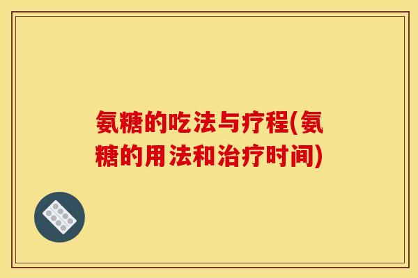 氨糖的吃法与疗程(氨糖的用法和时间) 氨糖的吃法与疗程(氨糖的用法和时间)