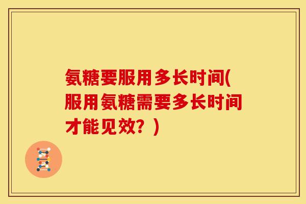 氨糖要服用多长时间(服用氨糖需要多长时间才能见效？)